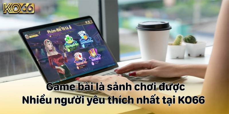 Game bài là sảnh chơi được nhiều người yêu thích nhất tại KO66